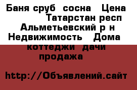 Баня сруб  сосна › Цена ­ 95 000 - Татарстан респ., Альметьевский р-н Недвижимость » Дома, коттеджи, дачи продажа   